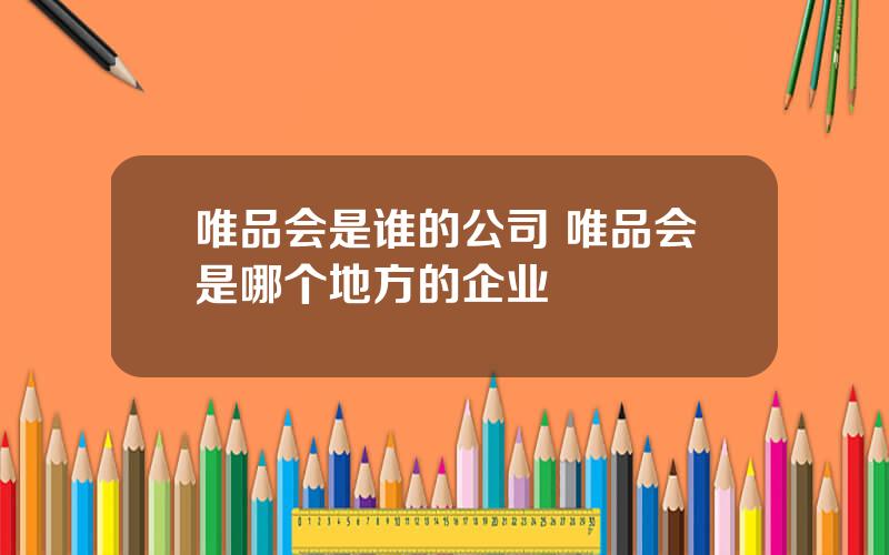 唯品会是谁的公司 唯品会是哪个地方的企业